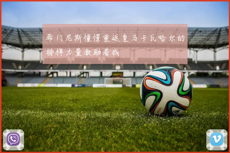 希门尼斯憧憬重返皇马卡瓦哈尔的榜样力量激励着我