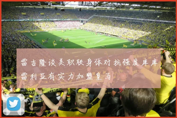 雷吉隆谈美职联身体对抗强度库库雷利亚有实力加盟皇马