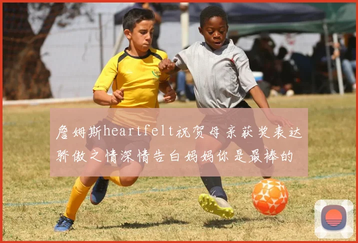 詹姆斯heartfelt祝贺母亲获奖表达骄傲之情深情告白妈妈你是最棒的我爱你