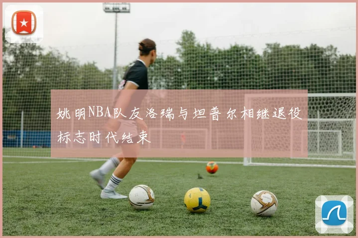 姚明NBA队友洛瑞与坦普尔相继退役标志时代结束