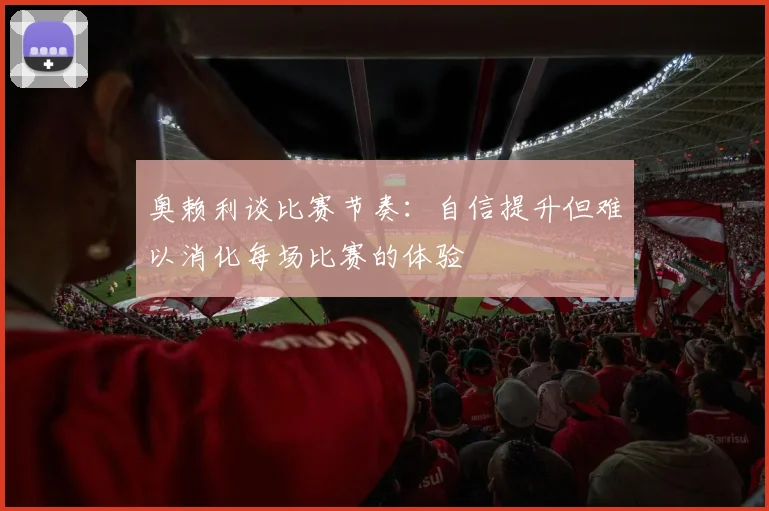 奥赖利谈比赛节奏：自信提升但难以消化每场比赛的体验