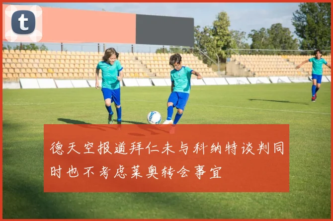 德天空报道拜仁未与科纳特谈判同时也不考虑莱奥转会事宜