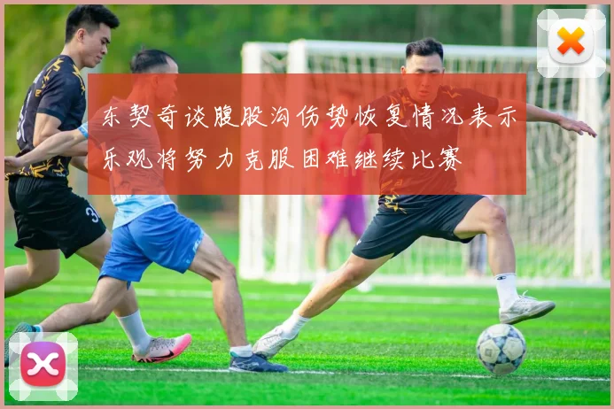 东契奇谈腹股沟伤势恢复情况表示乐观将努力克服困难继续比赛