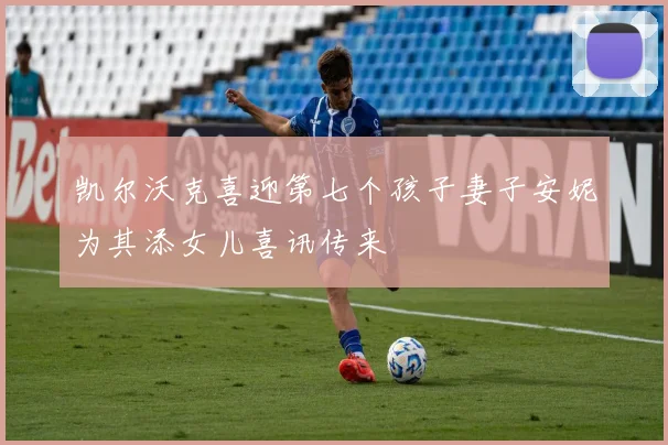 凯尔沃克喜迎第七个孩子妻子安妮为其添女儿喜讯传来