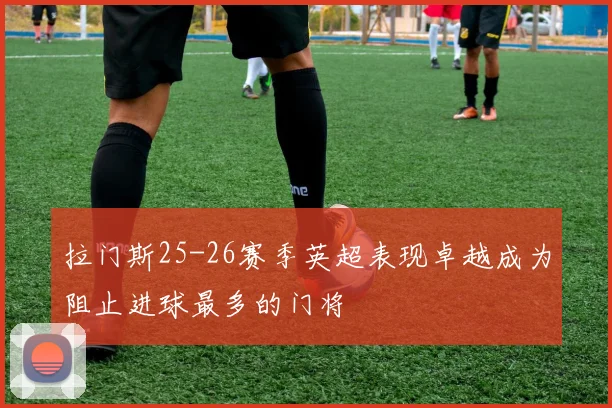拉门斯25-26赛季英超表现卓越成为阻止进球最多的门将