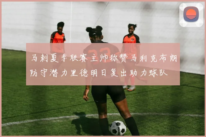 马刺夏季联赛主帅称赞马利克布朗防守潜力里德明日复出助力球队