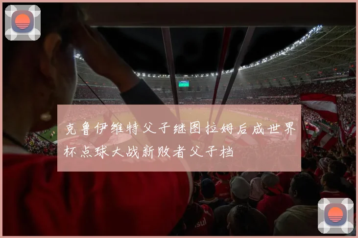 克鲁伊维特父子继图拉姆后成世界杯点球大战新败者父子档