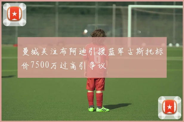 曼城关注布阿迪引援蓝军古斯托标价7500万过高引争议