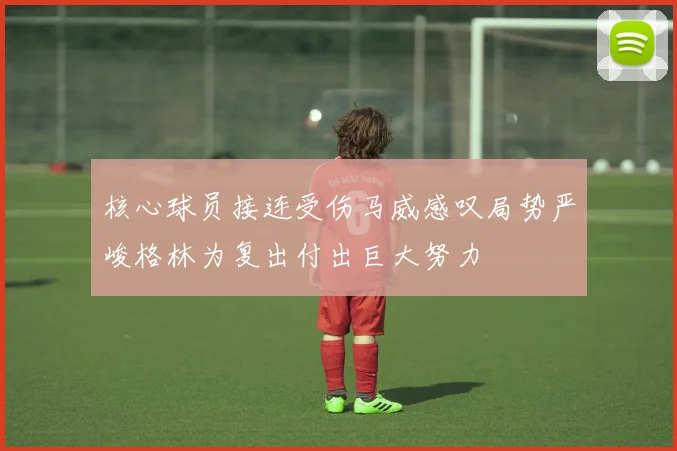 核心球员接连受伤马威感叹局势严峻格林为复出付出巨大努力