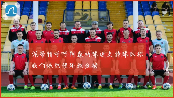 佩蒂特呼吁阿森纳球迷支持球队称我们依然领跑积分榜