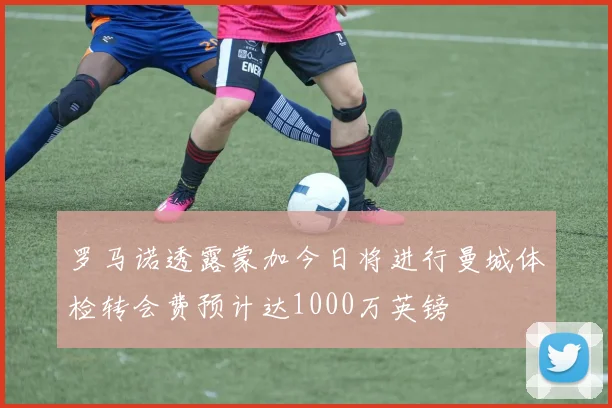 罗马诺透露蒙加今日将进行曼城体检转会费预计达1000万英镑