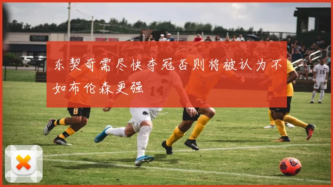 东契奇需尽快夺冠否则将被认为不如布伦森更强