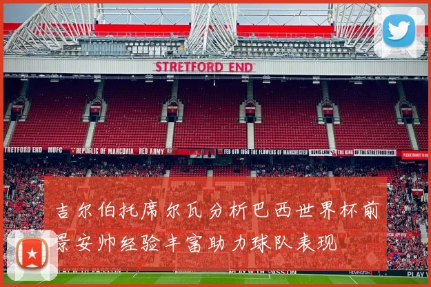 吉尔伯托席尔瓦分析巴西世界杯前景安帅经验丰富助力球队表现