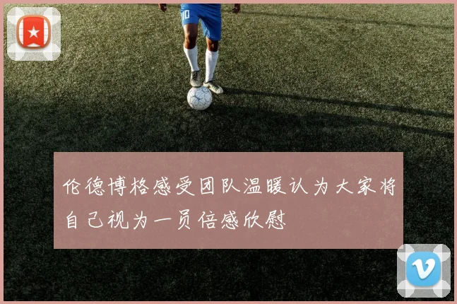 伦德博格感受团队温暖认为大家将自己视为一员倍感欣慰