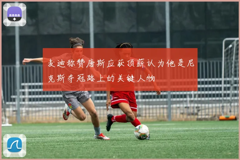 麦迪称赞唐斯应获顶薪认为他是尼克斯夺冠路上的关键人物