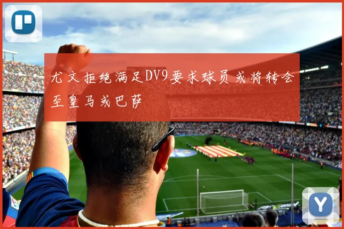 尤文拒绝满足DV9要求球员或将转会至皇马或巴萨