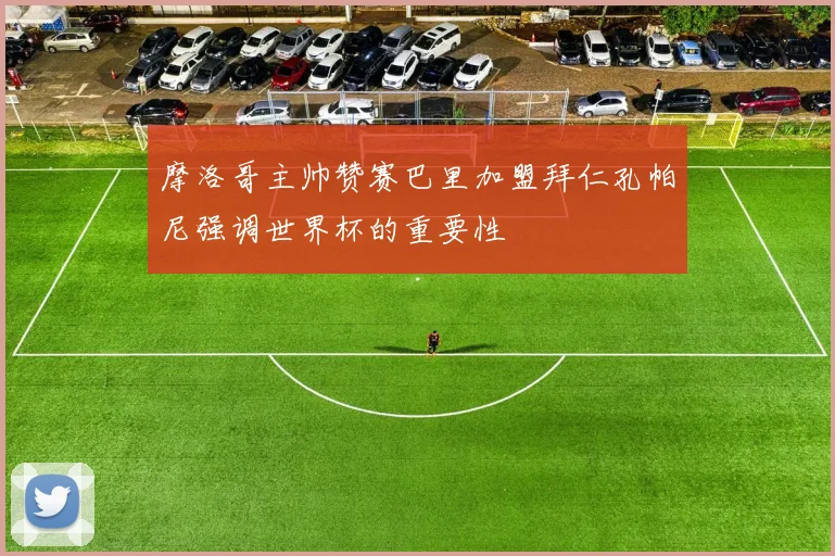 摩洛哥主帅赞赛巴里加盟拜仁孔帕尼强调世界杯的重要性