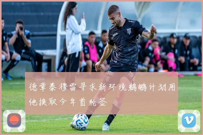 德章泰穆雷寻求新环境鹈鹕计划用他换取今年首轮签