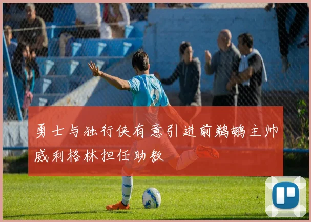 勇士与独行侠有意引进前鹈鹕主帅威利格林担任助教