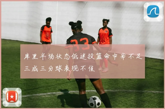 库里半场状态低迷投篮命中率不足三成三分球表现不佳