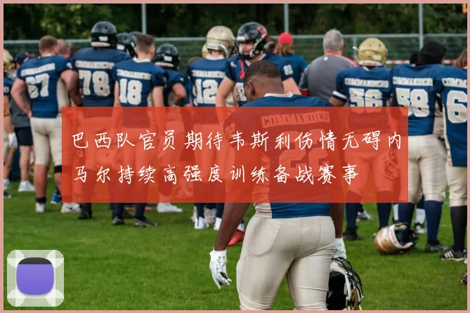 巴西队官员期待韦斯利伤情无碍内马尔持续高强度训练备战赛事