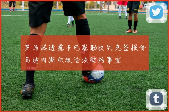 罗马诺透露卡巴塞勒收到免签报价乌迪内斯积极洽谈续约事宜