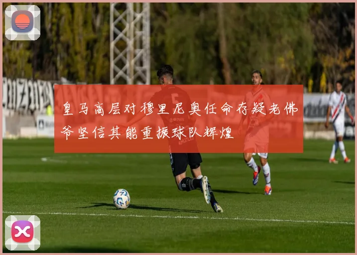 皇马高层对穆里尼奥任命存疑老佛爷坚信其能重振球队辉煌