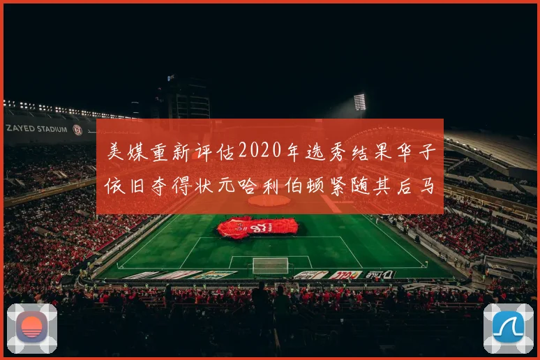 美媒重新评估2020年选秀结果华子依旧夺得状元哈利伯顿紧随其后马克西位列探花