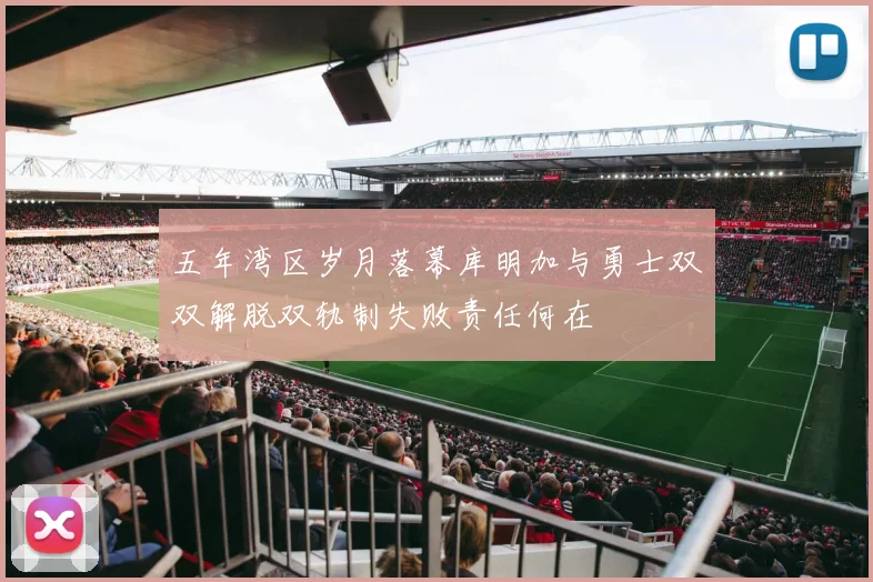 五年湾区岁月落幕库明加与勇士双双解脱双轨制失败责任何在