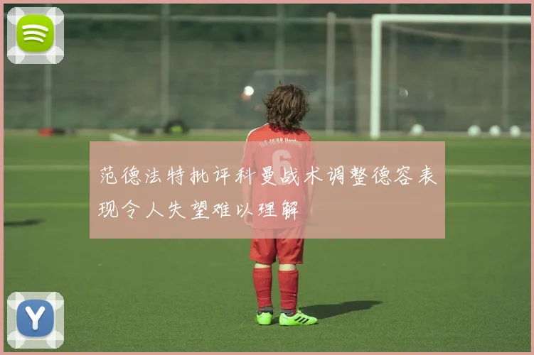 范德法特批评科曼战术调整德容表现令人失望难以理解