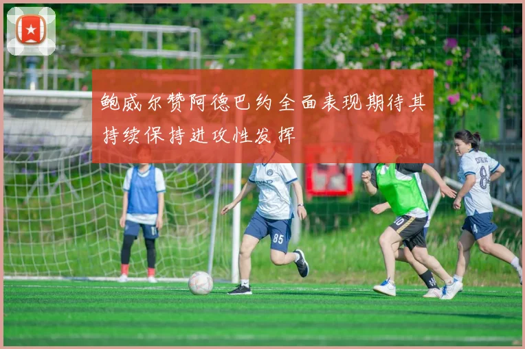 鲍威尔赞阿德巴约全面表现期待其持续保持进攻性发挥