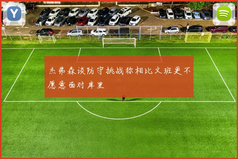 杰弗森谈防守挑战称相比文班更不愿意面对库里