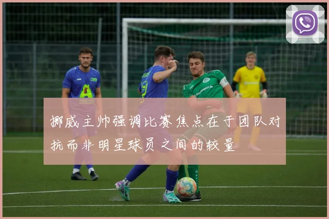 挪威主帅强调比赛焦点在于团队对抗而非明星球员之间的较量