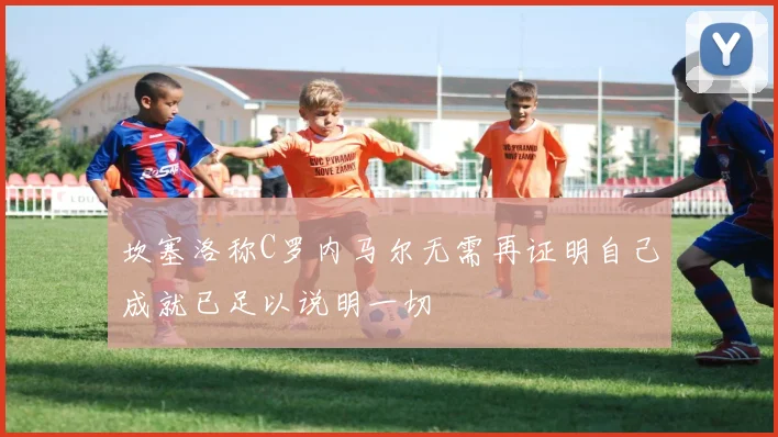 坎塞洛称C罗内马尔无需再证明自己成就已足以说明一切