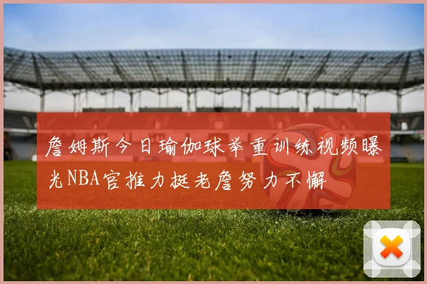 詹姆斯今日瑜伽球举重训练视频曝光NBA官推力挺老詹努力不懈