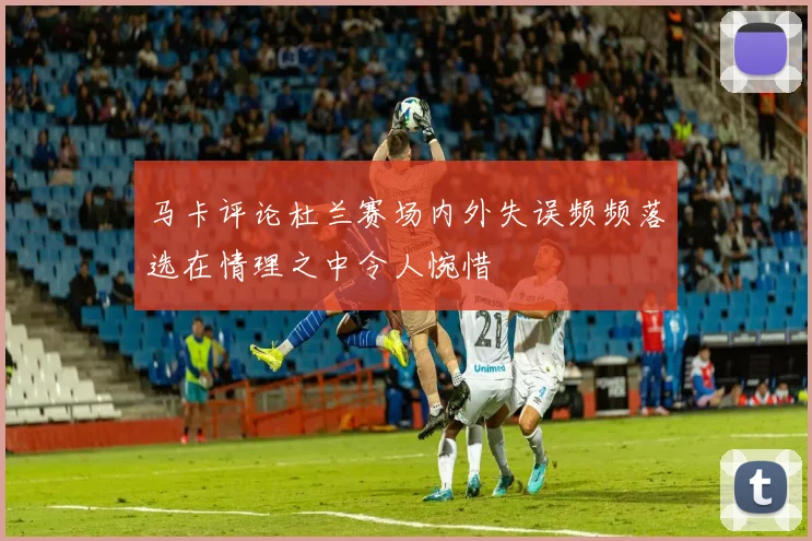 马卡评论杜兰赛场内外失误频频落选在情理之中令人惋惜