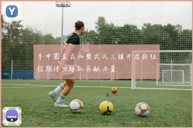 李申圆正式加盟武汉三镇开启新征程期待为球队贡献力量